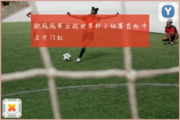 欧冠冠军出战世界杯小组赛首轮冲击开门红