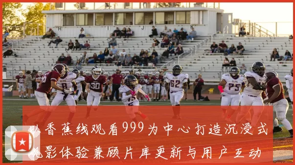 以香蕉线观看999为中心打造沉浸式观影体验兼顾片库更新与用户互动新趋势智能推荐带来专属追剧节奏尽享高清畅播