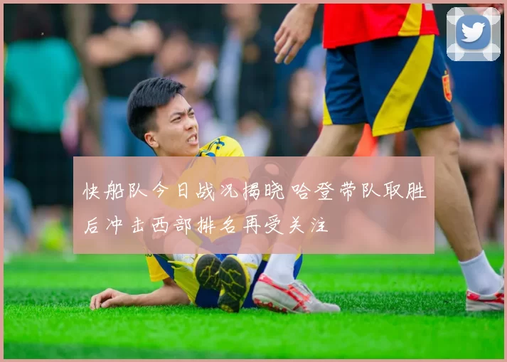 快船队今日战况揭晓 哈登带队取胜后冲击西部排名再受关注