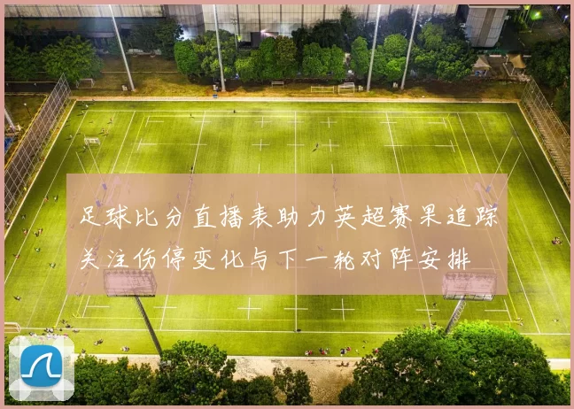 足球比分直播表助力英超赛果追踪关注伤停变化与下一轮对阵安排