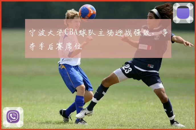 宁波大学CBA球队主场迎战强敌,争夺季后赛席位