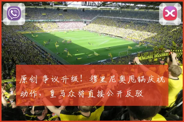 原创 争议升级!穆里尼奥甩锅庆祝动作,皇马众将直接公开反驳