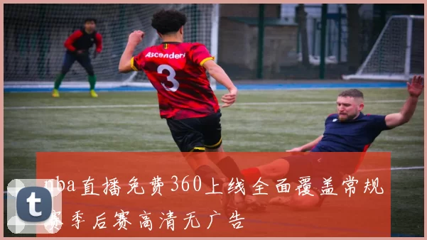nba直播免费360上线全面覆盖常规赛季后赛高清无广告