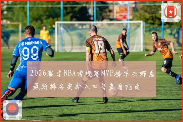 2026赛季NBA常规赛MVP榜单去哪看 最新排名更新入口与查看指南