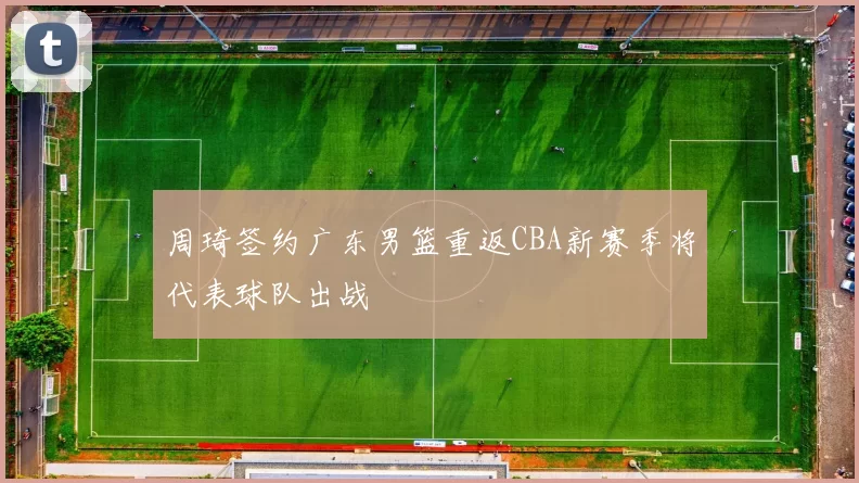 周琦签约广东男篮重返CBA新赛季将代表球队出战