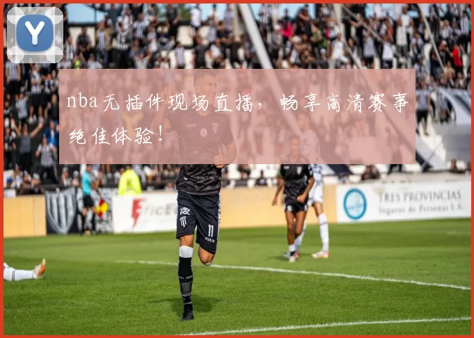nba无插件现场直播,畅享高清赛事绝佳体验!