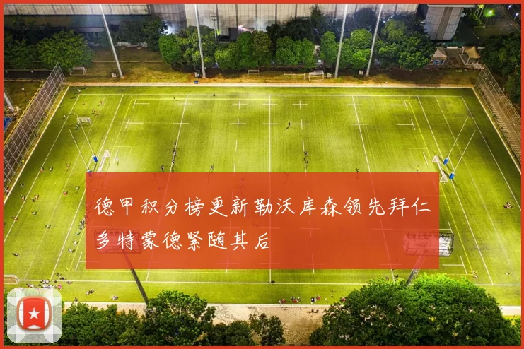 德甲积分榜更新勒沃库森领先拜仁多特蒙德紧随其后