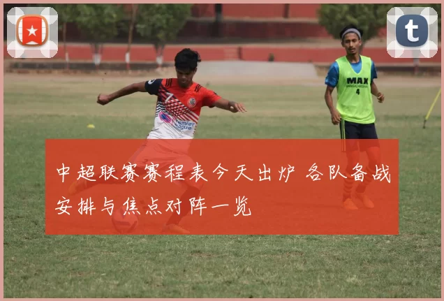 中超联赛赛程表今天出炉 各队备战安排与焦点对阵一览