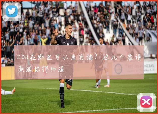 nba在哪里可以看直播?这几个靠谱渠道你得知道