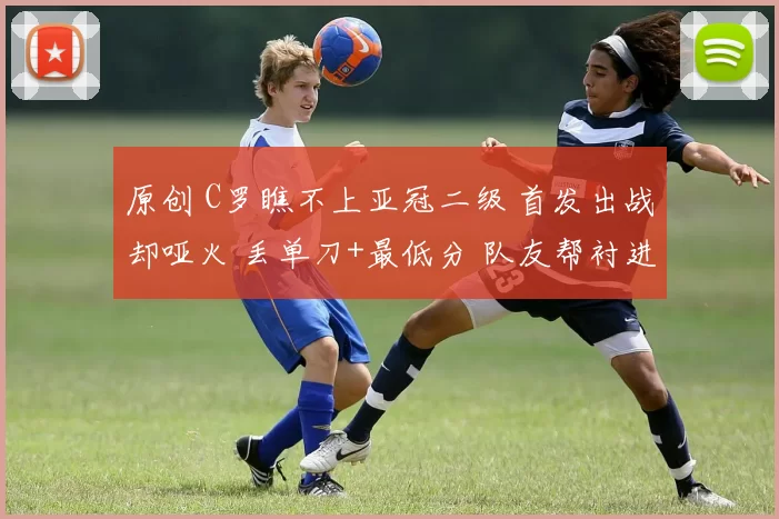 原创 C罗瞧不上亚冠二级 首发出战却哑火 丢单刀+最低分 队友帮衬进决赛