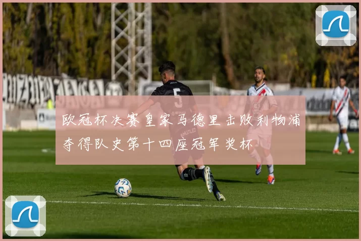 欧冠杯决赛皇家马德里击败利物浦夺得队史第十四座冠军奖杯