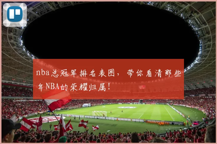nba总冠军排名表图,带你看清那些年NBA的荣耀归属!