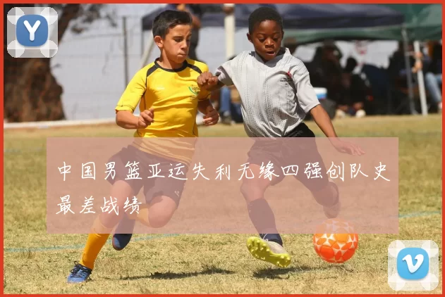 中国男篮亚运失利无缘四强创队史最差战绩