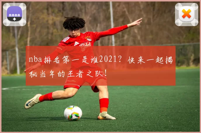 nba排名第一是谁2021?快来一起揭秘当年的王者之队!
